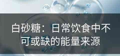 白砂糖：日常饮食中不可或缺的能量来源